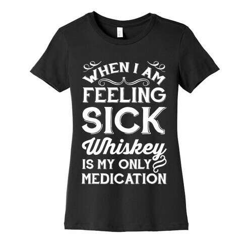 When I Am Feeling Sick Whiskey Is My Only Medication Womens T-Shirt