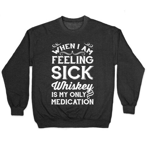 When I Am Feeling Sick Whiskey Is My Only Medication Pullover