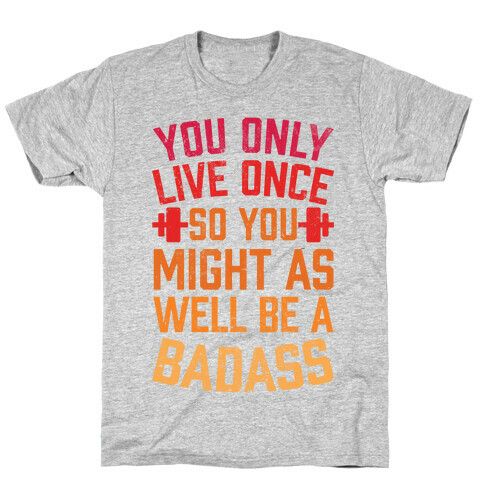 You Only Live Once So You Might As Well Be A Badass T-Shirt