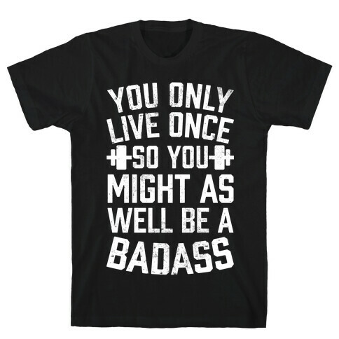 You Only Live Once So You Might As Well Be A Badass T-Shirt