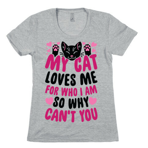 My Cat Loves Me For Who I Am So Why Can't You Womens T-Shirt