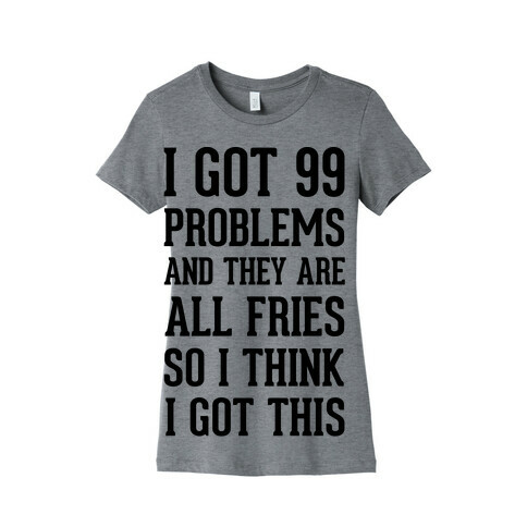 I Got 99 Problems and They Are All Fries, So I Think I Got This. Womens T-Shirt