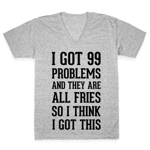 I Got 99 Problems and They Are All Fries, So I Think I Got This. V-Neck Tee Shirt