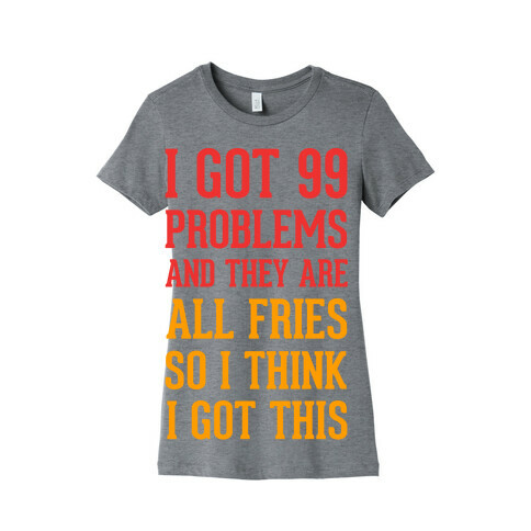 I Got 99 Problems and They Are All Fries, So I Think I Got This. Womens T-Shirt