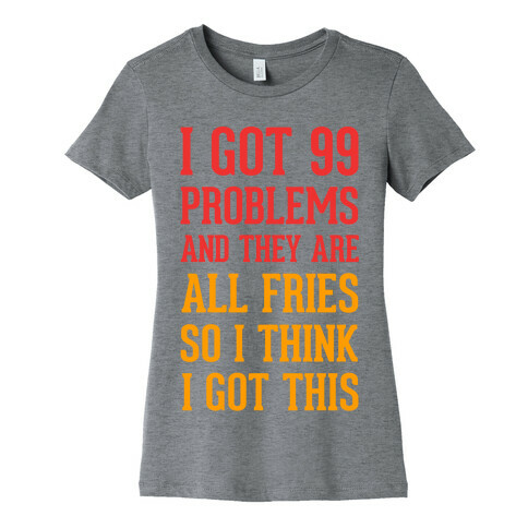 I Got 99 Problems and They Are All Fries, So I Think I Got This. Womens T-Shirt