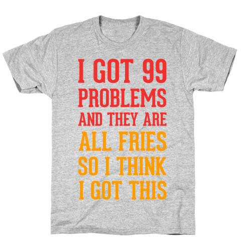 I Got 99 Problems and They Are All Fries, So I Think I Got This. T-Shirt