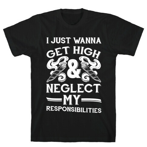 I Just Wanna Get High And Neglect My Responsibilities T-Shirt