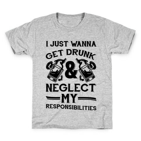I Just Wanna Get Drunk And Neglect My Responsibilities Kids T-Shirt