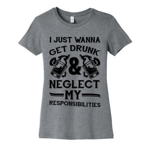 I Just Wanna Get Drunk And Neglect My Responsibilities Womens T-Shirt