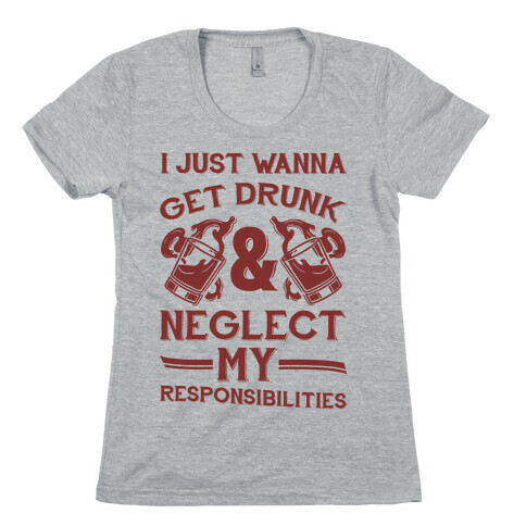 I Just Wanna Get Drunk And Neglect My Responsibilities Womens T-Shirt