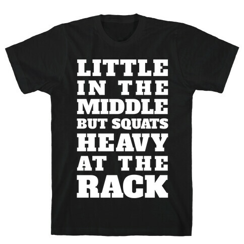 Little In The Middle But Squats Heavy At The Rack T-Shirt