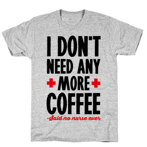 I Don't Need Any More Coffee- Said No Nurse Ever T-Shirt