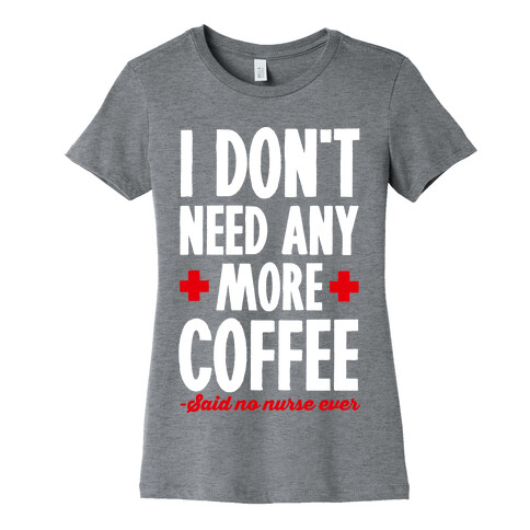I Don't Need Any More Caffeine- Said No Nurse Ever Womens T-Shirt