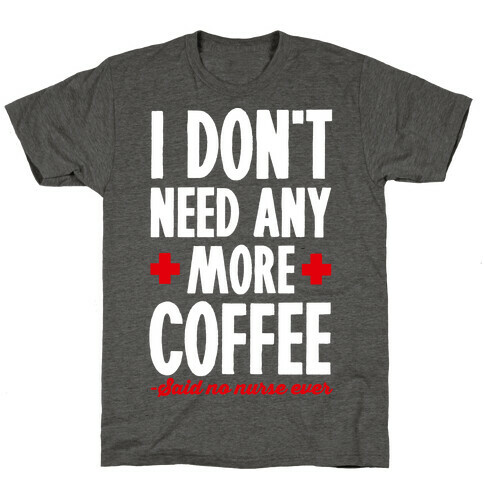 I Don't Need Any More Caffeine- Said No Nurse Ever T-Shirt