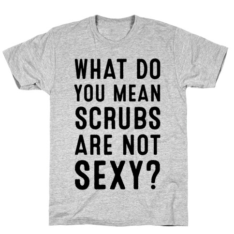 What Do You Mean Scrubs Aren't Sexy? T-Shirt