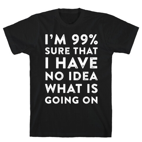 I'm 99% Sure That I Have No Idea What Is Going On T-Shirt