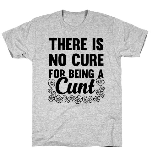 There Is No Cure For Being A C*** T-Shirt