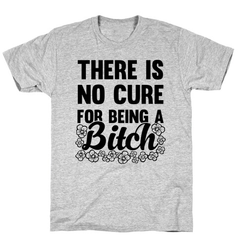 There Is No Cure For Being A Bitch T-Shirt