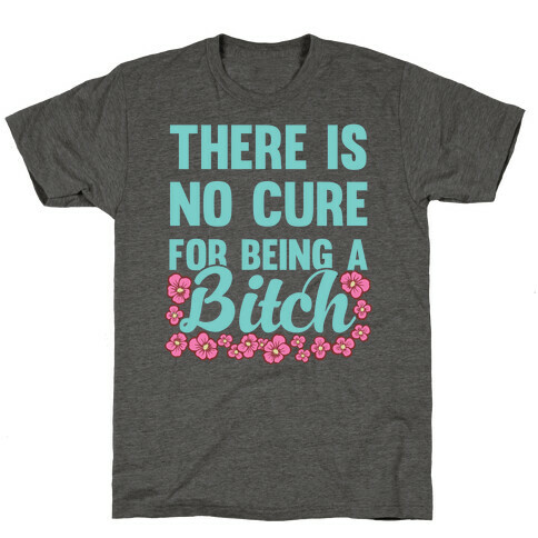 There Is No Cure For Being A Bitch T-Shirt