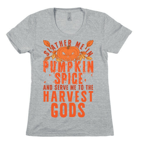 Slather Me In Pumpkin Spice And Serve Me To The Harvest Gods Womens T-Shirt