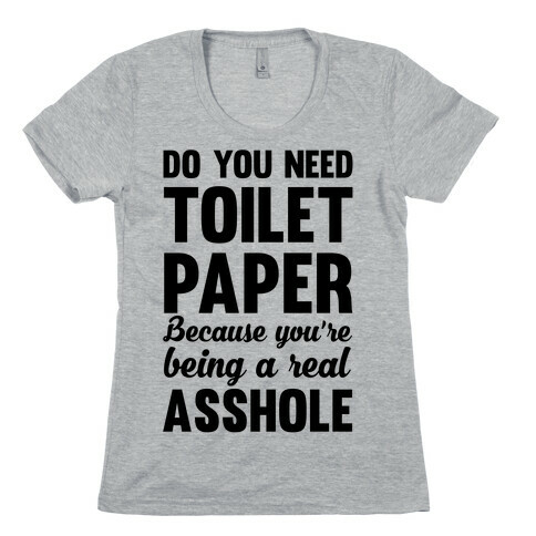Do You Need Toilet Paper Because You're Being A Real Asshole Womens T-Shirt