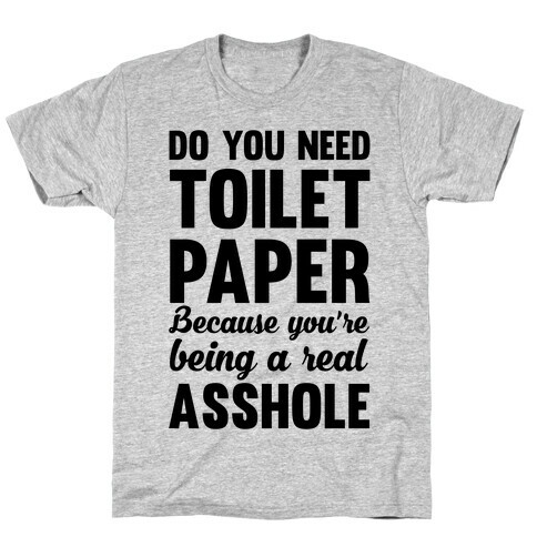 Do You Need Toilet Paper Because You're Being A Real Asshole T-Shirt