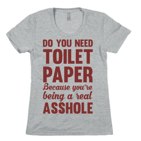 Do You Need Toilet Paper Because You're Being A Real Asshole Womens T-Shirt