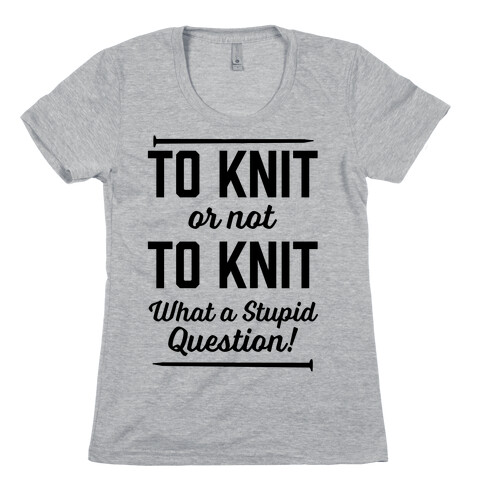 To Knit Or Not To Knit What A Stupid Question Womens T-Shirt