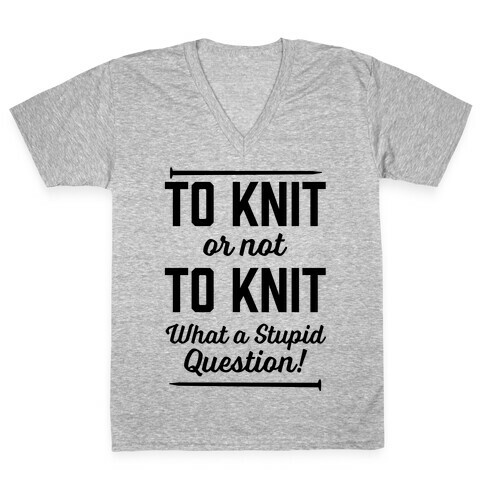 To Knit Or Not To Knit What A Stupid Question V-Neck Tee Shirt