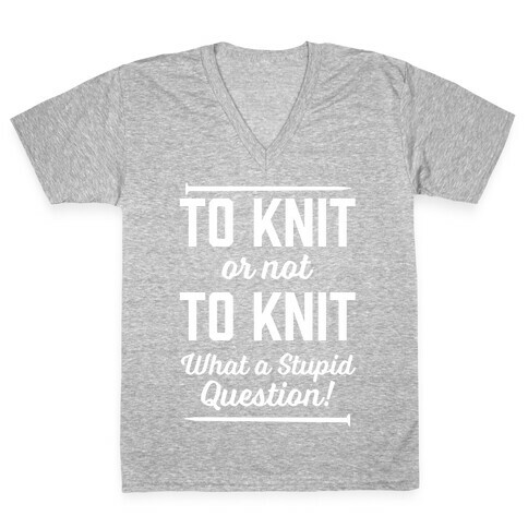 To Knit Or Not To Knit What A Stupid Question V-Neck Tee Shirt