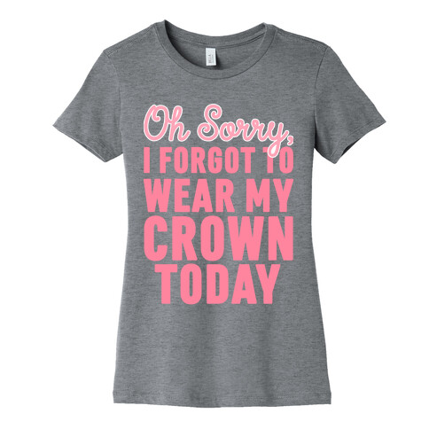 Oh Sorry, I Forgot to Wear My Crown Today Womens T-Shirt