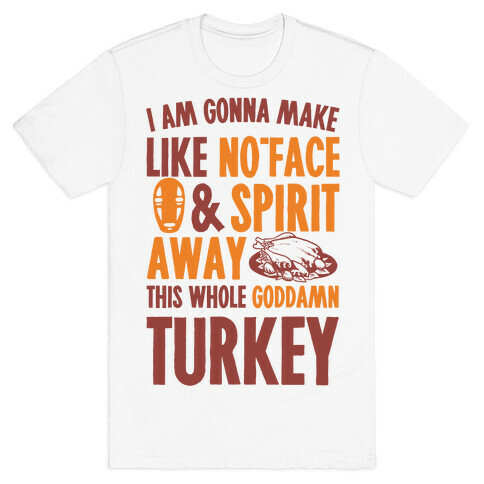 I Am Gonna Make Like No-Face And Spirit Away This Whole Goddamn Turkey T-Shirt