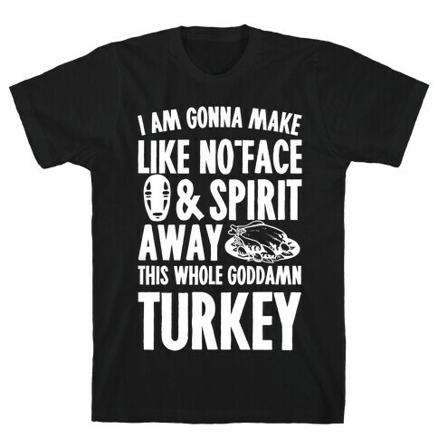 I Am Gonna Make Like No-Face And Spirit Away This Whole Goddamn Turkey T-Shirt