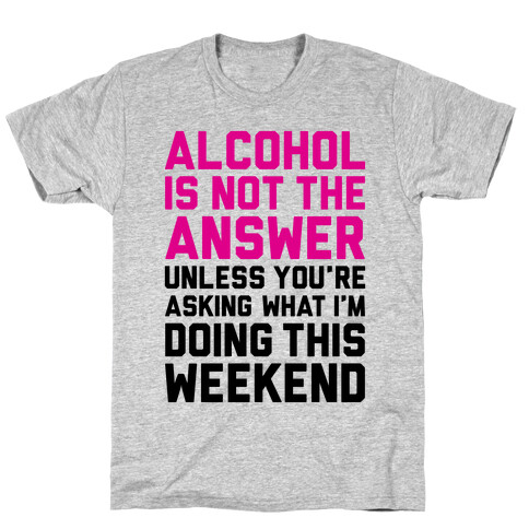 Alcohol Is Not The Answer T-Shirt