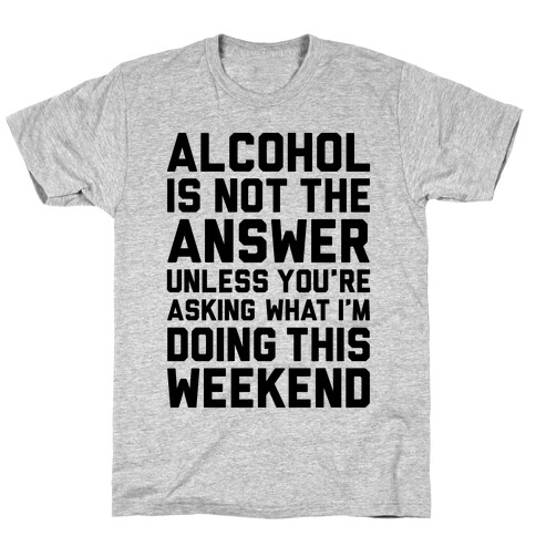 Alcohol Is Not The Answer T-Shirt