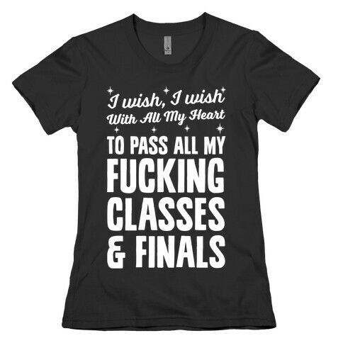 I Wish, I Wish With All My Heart To Pass All My F***ing Classes Womens T-Shirt