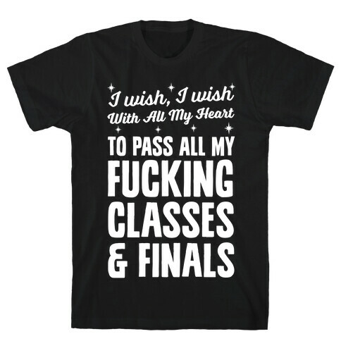 I Wish, I Wish With All My Heart To Pass All My F***ing Classes T-Shirt