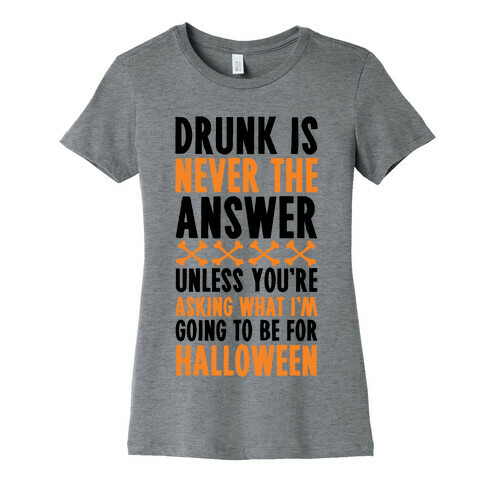 Drunk Is Never The Answer Unless You're Asking What I'm Going To Be For Halloween Womens T-Shirt