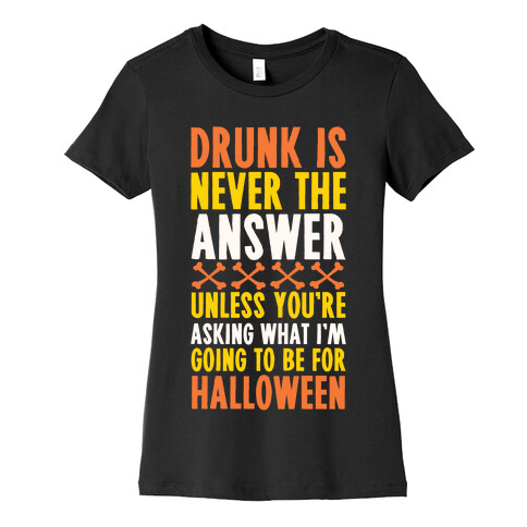 Drunk Is Never The Answer Unless You're Asking What I'm Going To Be For Halloween Womens T-Shirt