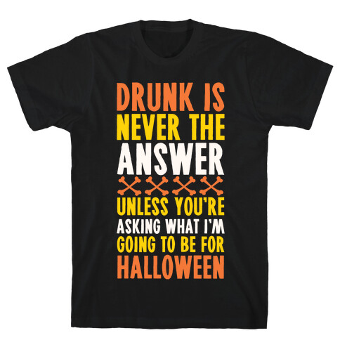 Drunk Is Never The Answer Unless You're Asking What I'm Going To Be For Halloween T-Shirt