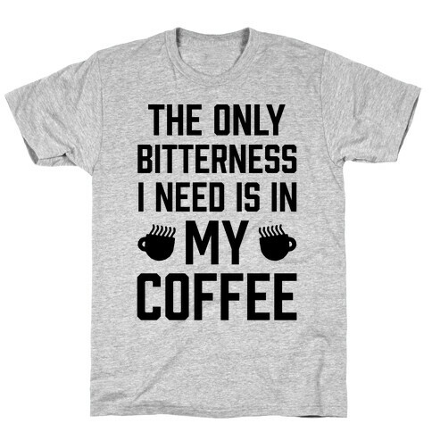 The Only Bitterness I Need Is In My Coffee T-Shirt