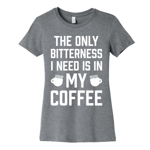 The Only Bitterness I Need Is In My Coffee Womens T-Shirt