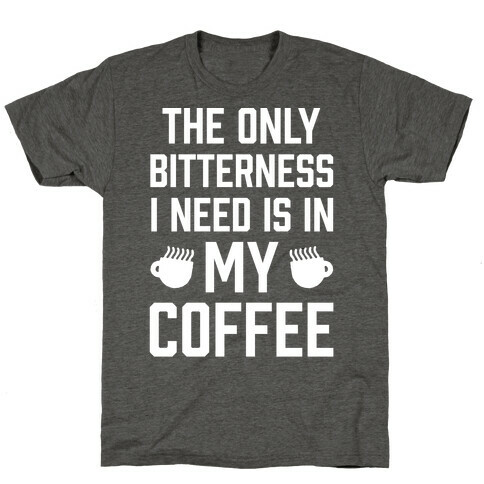 The Only Bitterness I Need Is In My Coffee T-Shirt