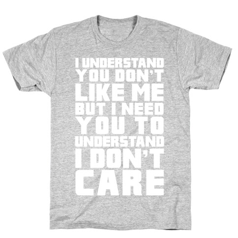 I Understand You Don't Like Me But I Need You To Understand I Don't Care T-Shirt