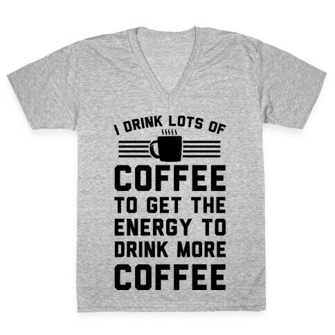 I Drink Lots Of Coffee To Get The Energy To Drink More Coffee V-Neck Tee Shirt