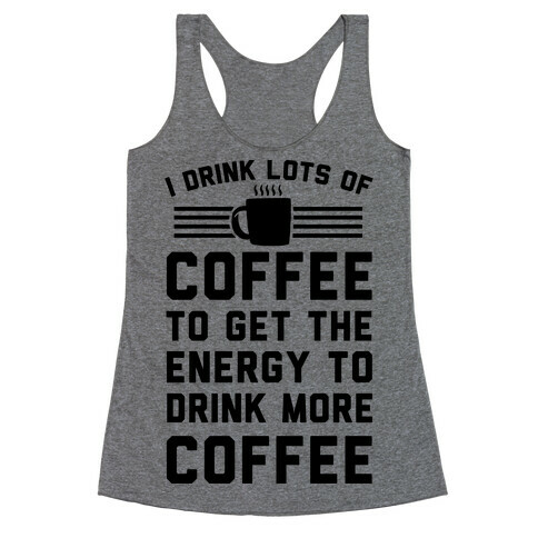 I Drink Lots Of Coffee To Get The Energy To Drink More Coffee Racerback Tank Top