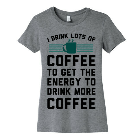 I Drink Lots Of Coffee To Get The Energy To Drink More Coffee Womens T-Shirt