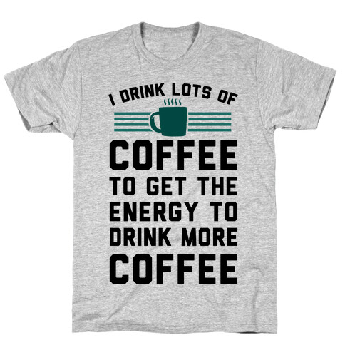 I Drink Lots Of Coffee To Get The Energy To Drink More Coffee T-Shirt