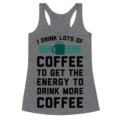 I Drink Lots Of Coffee To Get The Energy To Drink More Coffee Racerback Tank Top