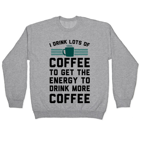 I Drink Lots Of Coffee To Get The Energy To Drink More Coffee Pullover